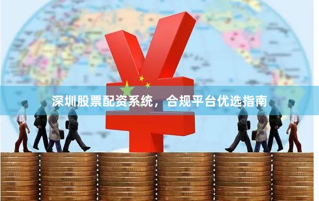 深圳股票配资系统，合规平台优选指南
