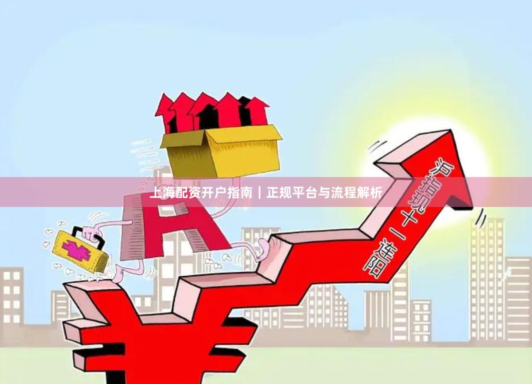 上海配资开户指南｜正规平台与流程解析