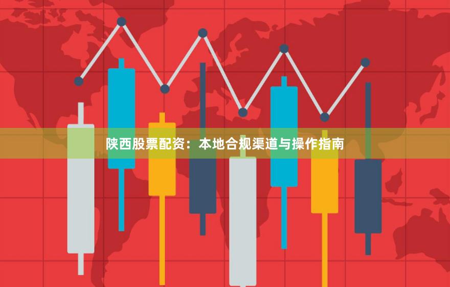 陕西股票配资：本地合规渠道与操作指南