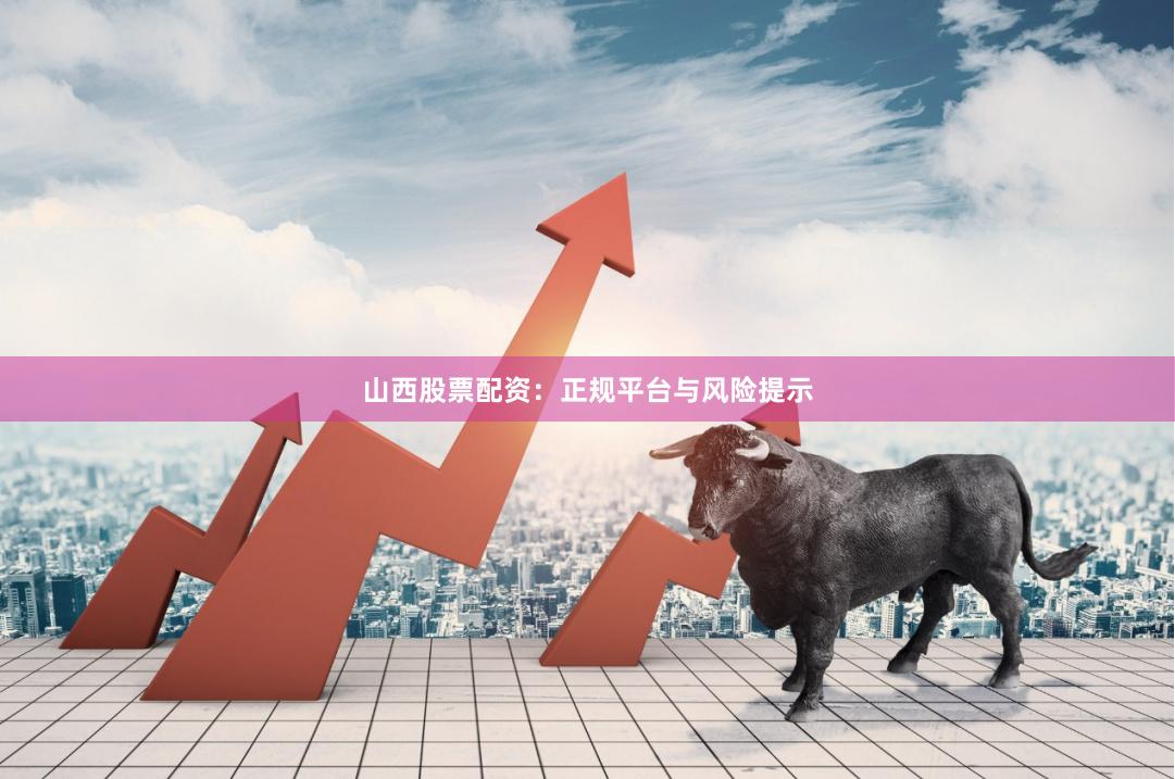 山西股票配资：正规平台与风险提示