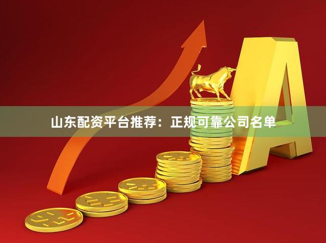 山东配资平台推荐：正规可靠公司名单