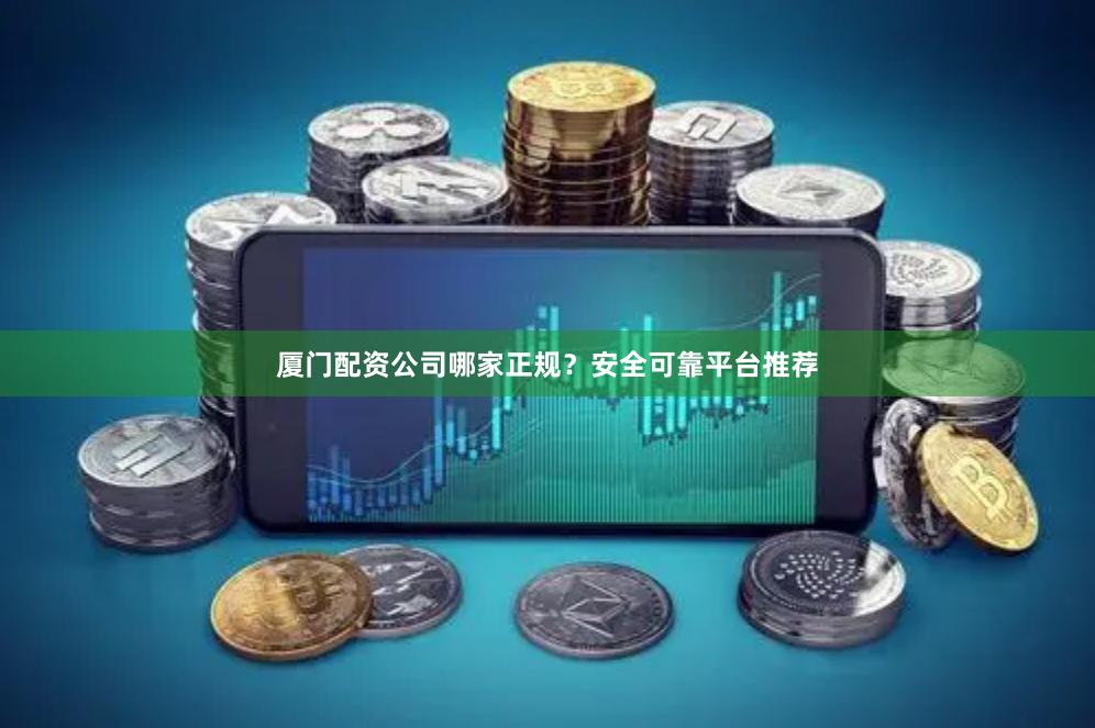 厦门配资公司哪家正规？安全可靠平台推荐