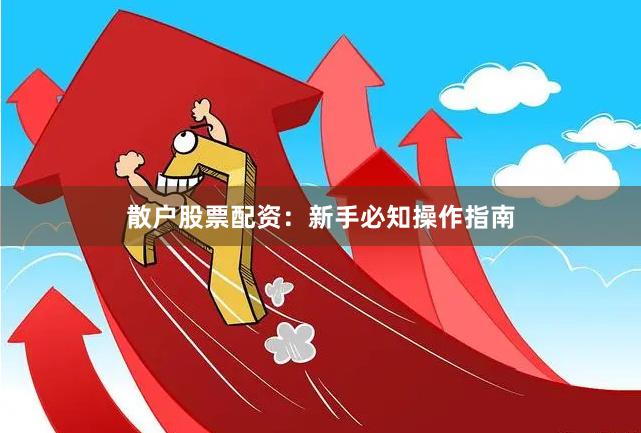 散户股票配资：新手必知操作指南