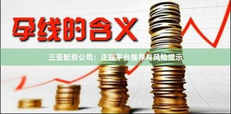 三亚配资公司：正规平台推荐与风险提示