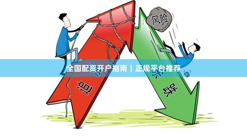 全国配资开户指南｜正规平台推荐