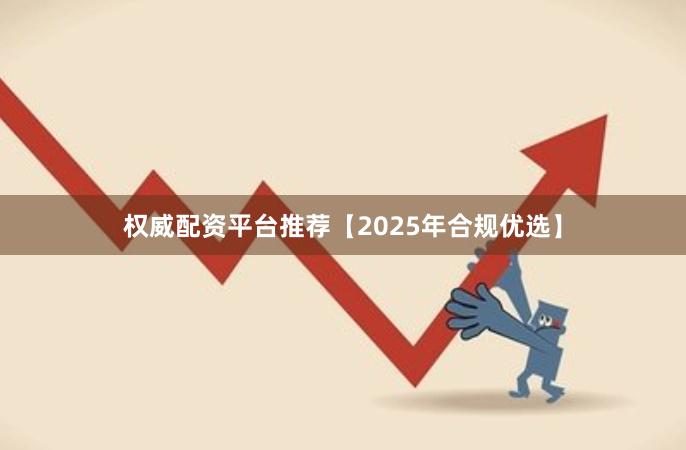 权威配资平台推荐【2025年合规优选】