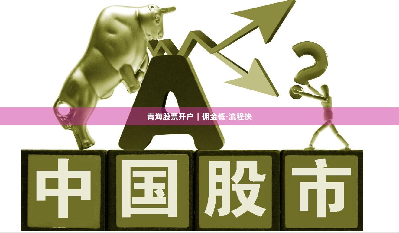 青海股票开户｜佣金低·流程快
