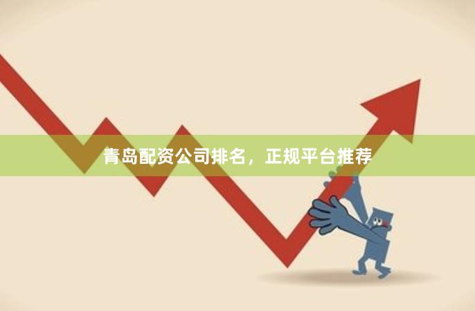 青岛配资公司排名，正规平台推荐
