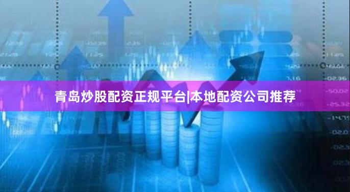 青岛炒股配资正规平台|本地配资公司推荐