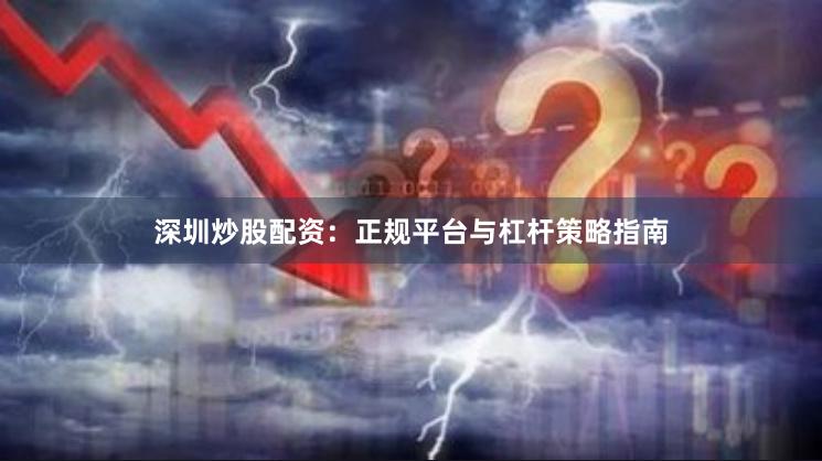 深圳炒股配资：正规平台与杠杆策略指南