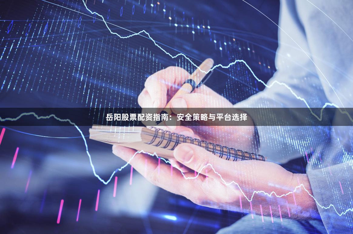 岳阳股票配资指南：安全策略与平台选择