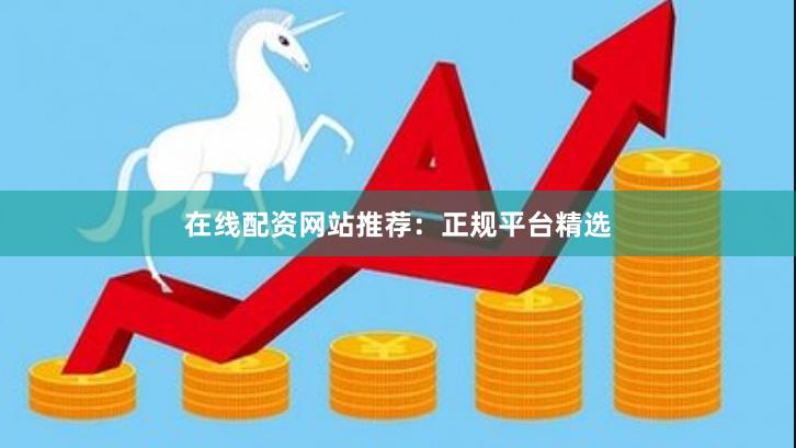 在线配资网站推荐：正规平台精选