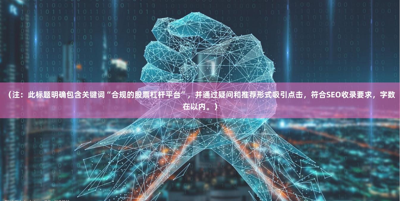 （注：此标题明确包含关键词“合规的股票杠杆平台”，并通过疑问和推荐形式吸引点击，符合SEO收录要求，字数在以内。）