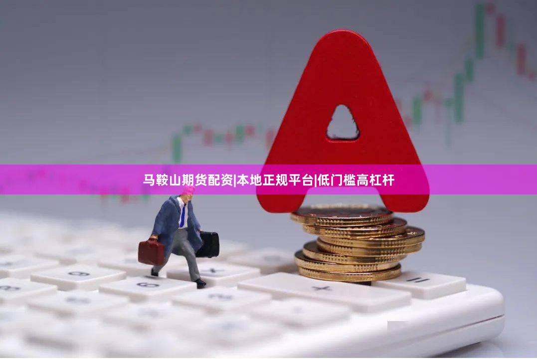 马鞍山期货配资|本地正规平台|低门槛高杠杆