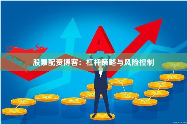 股票配资博客：杠杆策略与风险控制