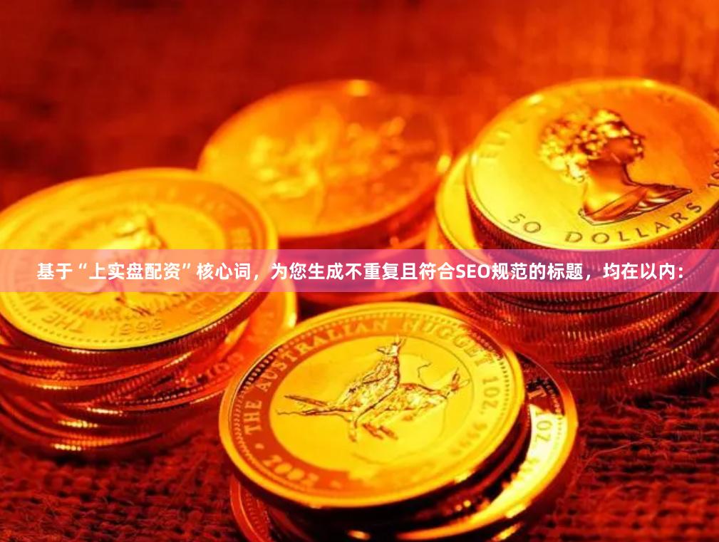 基于“上实盘配资”核心词，为您生成不重复且符合SEO规范的标题，均在以内：