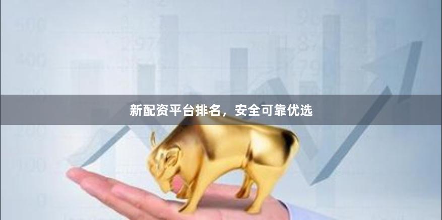 新配资平台排名，安全可靠优选