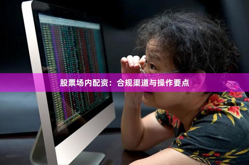 股票场内配资：合规渠道与操作要点