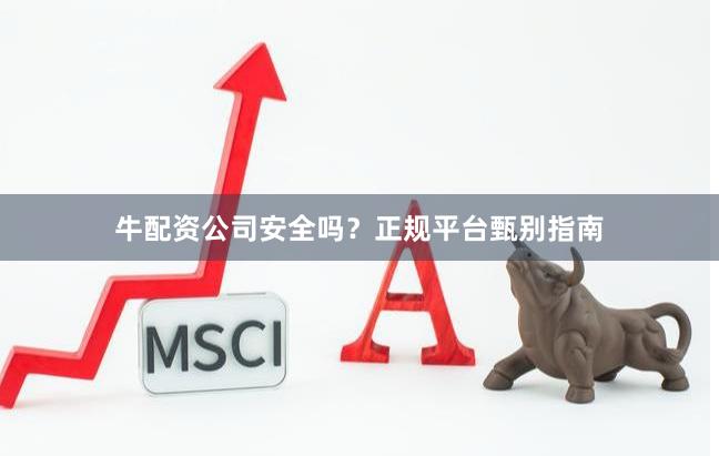 牛配资公司安全吗?正规平台甄别指南