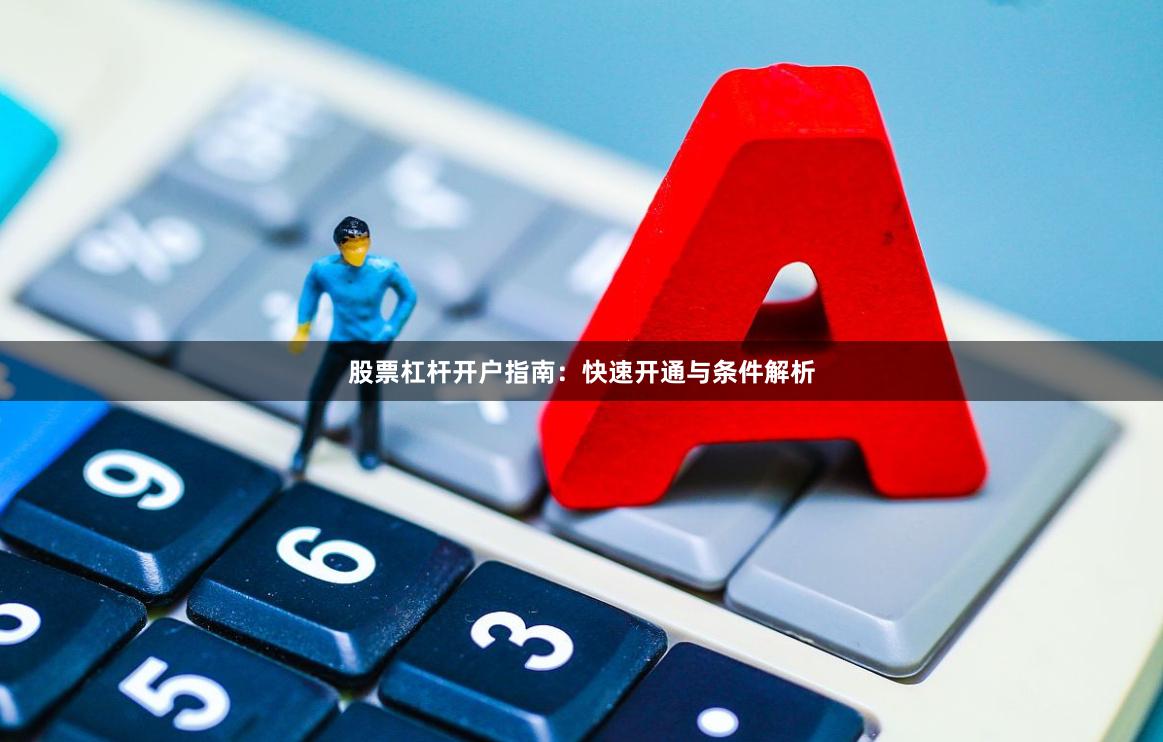 股票杠杆开户指南：快速开通与条件解析