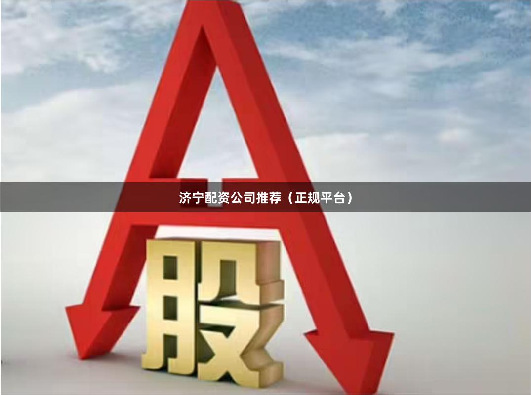 济宁配资公司推荐（正规平台）