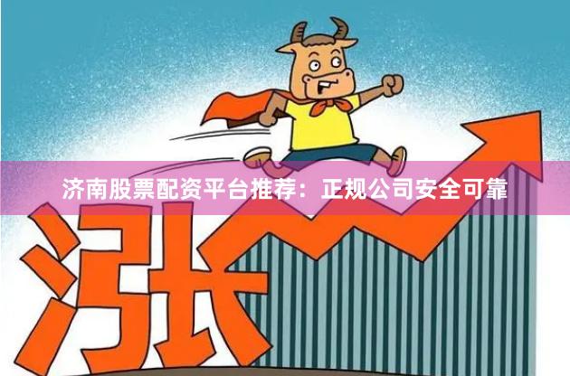 济南股票配资平台推荐：正规公司安全可靠